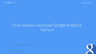 Partner Academy
15 основных настроек Google Analytics.
Часть II
30/ 01 / 2014
Александра Кулачикова, Google
 