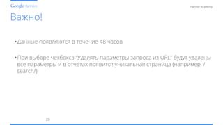 Conﬁdential and Proprietary
Partner Academy
Важно!
28	
  
• Данные появляются в течение 48 часов
• При выборе чекбокса “Удалять параметры запроса из URL” будут удалены
все параметры и в отчетах появится уникальная страница (например, /
search/).
 