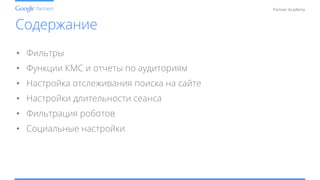 Conﬁdential and Proprietary
Partner Academy
Содержание
•  Фильтры
•  Функции КМС и отчеты по аудиториям
•  Настройка отслеживания поиска на сайте
•  Настройки длительности сеанса
•  Фильтрация роботов
•  Социальные настройки
 