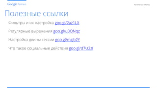 Conﬁdential and Proprietary
Partner Academy
Полезные ссылки
Регулярные выражения goo.gl/u3ONqz
Настройка длины сессии goo.gl/mzjb2Y
Что такое социальные действия goo.gl/d7U2zI
Фильтры и их настройка goo.gl/2az1LX
 
