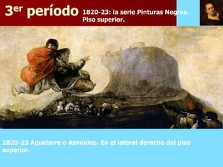 3er período 1820-23: la serie Pinturas Negras.
            Piso superior.




1820-23 Aquelarre o Asmodeo. En el lateral derecho del piso
superior.
 