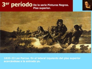 3er período De lasuperior. Negras.
            Piso
                  serie Pinturas




1820-23 Las Parcas. En el lateral izquierdo del piso superior
acercándose a la entrada ya.
 