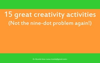 15 great creativity activities
 (Not the nine-dot problem again!)




          Dr. Ricardo Sosa <sosa.ricardo@gmail.com>
 