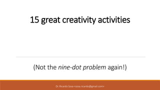 15 great creativity activities
(Not the nine-dot problem again!)
Dr. Ricardo Sosa <sosa.ricardo@gmail.com>
 