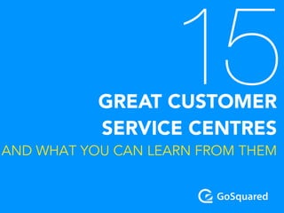 15GREAT CUSTOMER 
SERVICE CENTRES
AND WHAT YOU CAN LEARN FROM THEM
 