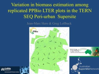 Variation in biomass estimation among
replicated PPBio LTER plots in the TERN
        SEQ Peri-urban Supersite
        Jean-Marc Hero & Greg Lollback
 