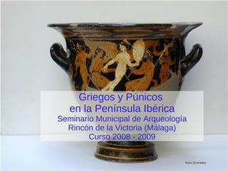 Griegos y Púnicos  en la Península Ibérica Seminario Municipal de Arqueología Rincón de la Victoria (Málaga) Curso 2008 - 2009 Baza (Granada) 