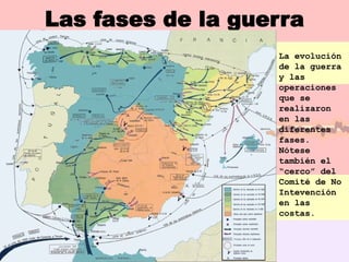 Las fases de la guerra
                   La evolución
                   de la guerra
                   y las
                   operaciones
                   que se
                   realizaron
                   en las
                   diferentes
                   fases.
                   Nótese
                   también el
                   “cerco” del
                   Comité de No
                   Intevención
                   en las
                   costas.
 