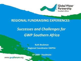 REGIONAL FUNDRAISING EXPERIENCES  Successes and Challenges for  GWP Southern Africa Ruth Beukman Regional Coordinator GWPSA CP 2009 - Stockholm 