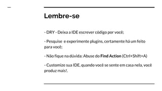 Lembre-se
- DRY - Deixa a IDE escrever código por você;
- Pesquise e experimente plugins, certamente há um feito
para você;
- Não fique na dúvida: Abuse do Find Action (Ctrl+Shift+A)
- Customize sua IDE, quando você se sente em casa nela, você
produz mais!.
 