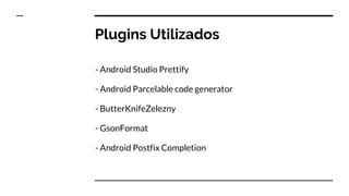 Plugins Utilizados
- Android Studio Prettify
- Android Parcelable code generator
- ButterKnifeZelezny
- GsonFormat
- Android Postfix Completion
 