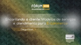 Encantando o cliente: Modelos de serviços
e atendimento para E-commerce
Diego Kilian
 