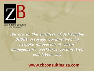 Click to edit Master title 
style 
www.zbconsulting.za.com 
ZB Zinn & Botha Consulting 
what defines you? 
We are in the business of sustainable 
BBBEE strategy optimisation by 
bespoke innovation in talent 
management, workforce optimisation 
and labour law 
 