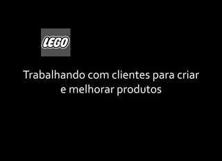 Trabalhando com clientes para criar
       e melhorar produtos
 