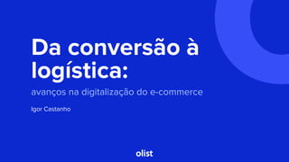Da conversão à
logística:
avanços na digitalização do e-commerce
Igor Castanho
 