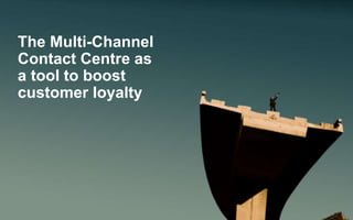 The Multi-Channel 
Contact Centre as 
a tool to boost 
customer loyalty 
 