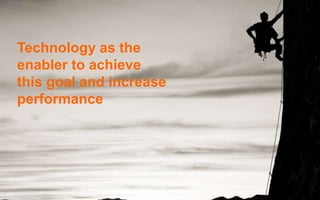 Technology as the 
enabler to achieve 
this goal and increase 
performance 
 