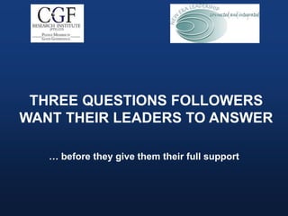 THREE QUESTIONS FOLLOWERS 
WANT THEIR LEADERS TO ANSWER 
… before they give them their full support 
 