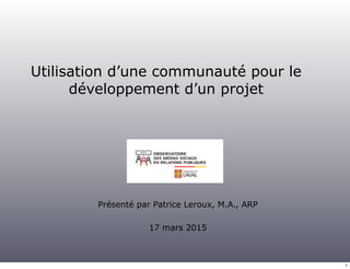 Utilisation d’une communauté pour le
développement d’un projet
Présenté par Patrice Leroux, M.A., ARP
17 mars 2015
1
 