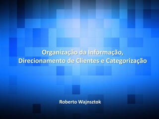 Organização da Informação,
Direcionamento de Clientes e Categorização
Roberto Wajnsztok
 