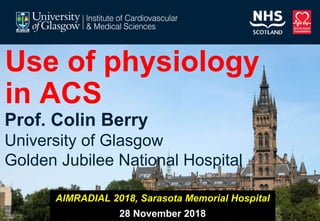 Use of physiology
in ACS
Prof. Colin Berry
University of Glasgow
Golden Jubilee National Hospital
AIMRADIAL 2018, Sarasota Memorial Hospital
28 November 2018
 