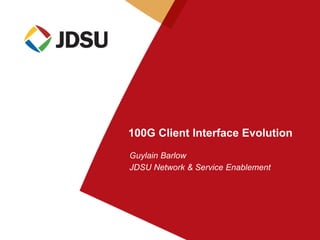 Guylain Barlow
JDSU Network & Service Enablement
100G Client Interface Evolution
 