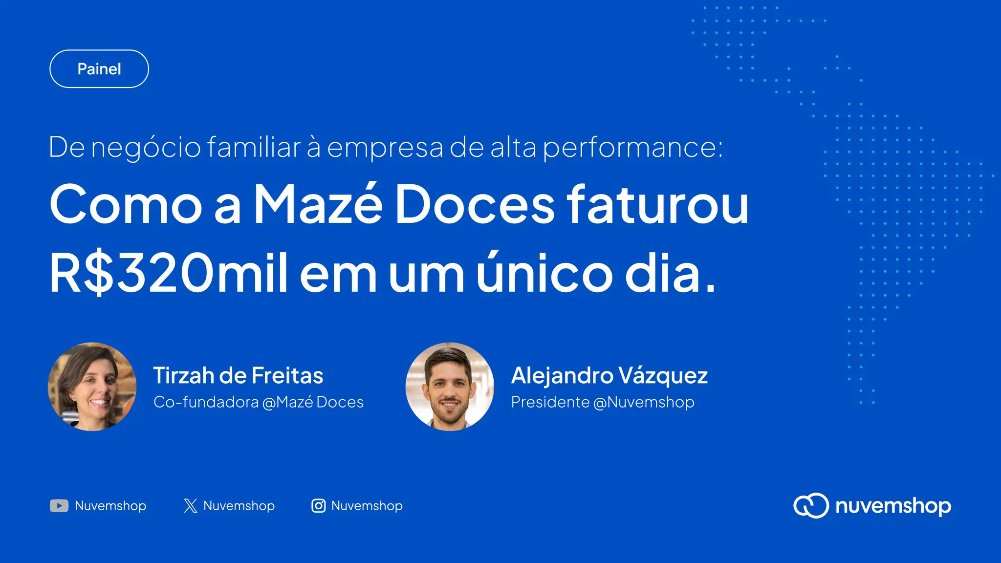 Como a Mazé Doces faturou
R$320mil em um único dia.
Tirzah de Freitas
Co-fundadora @Mazé Doces
Alejandro Vázquez
Presidente @Nuvemshop
De negócio familiar à empresa de alta performance:
Painel
Nuvemshop Nuvemshop Nuvemshop