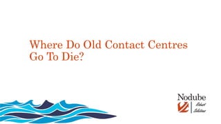 Where Do Old Contact Centres
Go To Die?
 