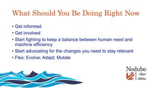 What Should You Be Doing Right Now
• Get informed
• Get involved
• Start fighting to keep a balance between human need and
machine efficiency
• Start advocating for the changes you need to stay relevant
• Flex; Evolve; Adapt; Mutate
 