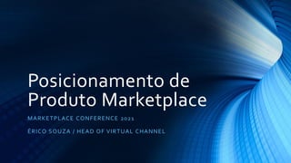 Posicionamento de
Produto Marketplace
MARKETPLACE CONFERENCE 2021
ÉRICO SOUZA / HEAD OF VIRTUAL CHANNEL
 