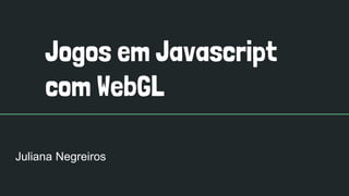 Jogos em Javascript
com WebGL
Juliana Negreiros
 
