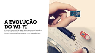 A EVOLUÇÃO
DO WI-FIO formato mais popular de tráfego rápido e volumoso de dados entre
dispositivos. Evoluindo para: melhor cobertura de sinal, menor
consumo energético e novas aplicações, como localização indoor.
 