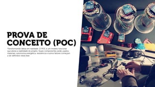 PROVA DE
CONCEITO (POC)Transformando ideias em realidade. O POC é um modelo funcional
que atesta a viabilidade do projeto. Quais componentes serão usados,
materiais, autonomia energética, resistência e outros fatores começam
a ser deﬁnidos nesta fase.
 