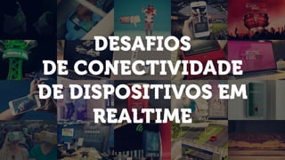 DESAFIOS
DE CONECTIVIDADE 
DE DISPOSITIVOS EM
REALTIME
 