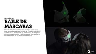 BAILE DE
MÁSCARASUm baile de Carnaval com máscaras smart que traziam o chip
Alike, capaz de armazenar as preferências do usuário (perﬁl) e que
acendia uma luz verde quando ele se aproximava de uma pessoa
com interesses em comum. Foram distribuídas 5 mil mascaras na
festa #BeatsNight, no Rio Music Conference 2016.
SKOL BEATS / W+K
 