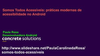 Desenvolvedora Android
Somos Todos Acessíveis: práticas modernas de
acessibilidade no Android
Paula Rosa
http://www.slideshare.net/PaulaCarolinedaRosa/
somos-todos-acessiveis
 