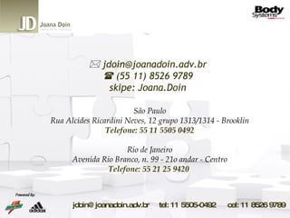 São Paulo Rua Alcides Ricardini Neves, 12 grupo 1313/1314 - Brooklin Telefone: 55 11 5505 0492   Rio de Janeiro Avenida Rio Branco, n. 99 - 21o andar - Centro Telefone: 55 21 25 9420     [email_address]    (55 11) 8526 9789 skipe: Joana.Doin   