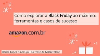 Como explorar a Black Friday ao máximo:
ferramentas e casos de sucesso
Raissa Lopes Ninomiya | Gerente de Marketplace
 