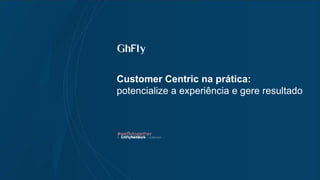 Customer Centric na prática:
potencialize a experiência e gere resultado
#weflytogether
 