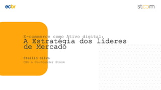 E-commerce como Ativo digital:
A Estratégia dos líderes
de Mercado
Stallin Silva
CEO & Co-Founder Stoom
 