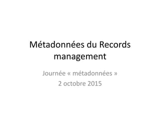 Métadonnées du Records
management
Journée « métadonnées »
2 octobre 2015
 