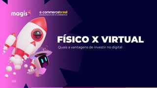 FÍSICO X VIRTUAL
2023
Quais a vantagens de investir no digital
 
