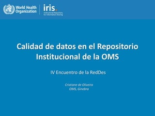 Calidad de datos en el Repositorio
Institucional de la OMS
Cristiane de Oliveira
OMS, Ginebra
IV Encuentro de la RedDes
 