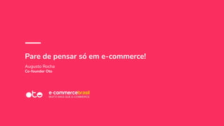 Pare de pensar só em e-commerce!
Augusto Rocha
Co-founder Oto
 