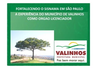 FORTALECENDO O SISNAMA EM SÃO PAULO
A EXPERIÊNCIA DO MUNICÍPIO DE VALINHOS
       COMO ORGAO LICENCIADOR
 