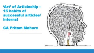 ‘Art’ of Articleship -
15 habits of
successful articles/
interns!
CA Pritam Mahure
 