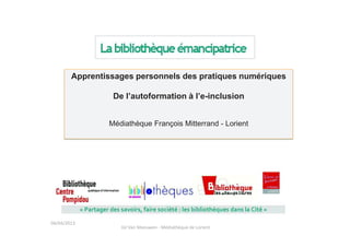 04/04/2013
Apprentissages personnels des pratiques numériques
De l’autoformation à l’e-inclusion
Médiathèque François Mitterrand - Lorient
Gil Van Meeuwen - Médiathèque de Lorient
 