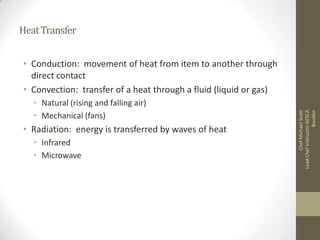Heat Transfer

• Natural (rising and falling air)
• Mechanical (fans)

• Radiation: energy is transferred by waves of heat
• Infrared
• Microwave

Chef Michael Scott
Lead Chef Instructor AESCA
Boulder

• Conduction: movement of heat from item to another through
direct contact
• Convection: transfer of a heat through a fluid (liquid or gas)

 
