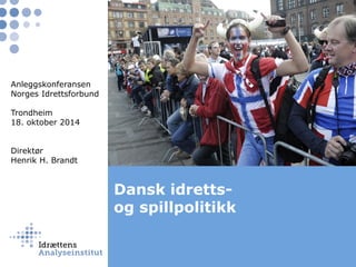 Dansk idretts- og spillpolitikk 
Anleggskonferansen 
Norges Idrettsforbund 
Trondheim 
18. oktober 2014 
Direktør Henrik H. Brandt  