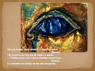 Sei que andas, como sombra, a seguir os meus                                                                    [passos, Tão próxima de mim que te respiro o alento, — Prestes como uma noiva a estreitar-me em teus                                                                    [braços, E a arrastar-me contigo ao teu leito sangrento... 